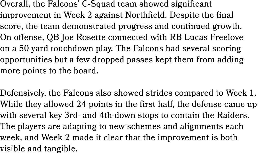 Overall, the Falcons’ C Squad team showed significant improvement in Week 2 against Northfield. Despite the final sco...