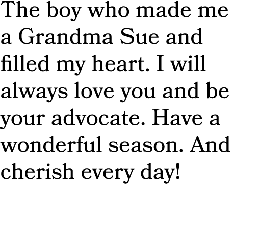 The boy who made me a Grandma Sue and filled my heart. I will always love you and be your advocate. Have a wonderful ...
