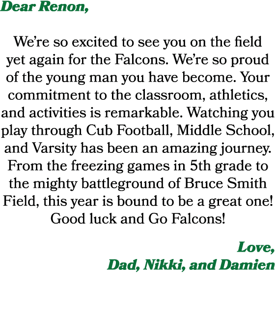 Dear Renon, We’re so excited to see you on the field yet again for the Falcons. We’re so proud of the young man you h...