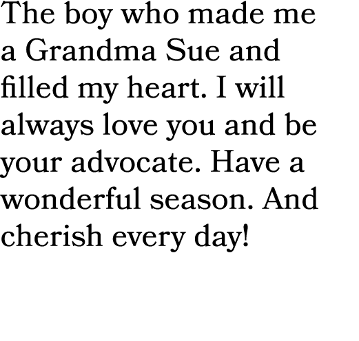 The boy who made me a Grandma Sue and filled my heart. I will always love you and be your advocate. Have a wonderful ...