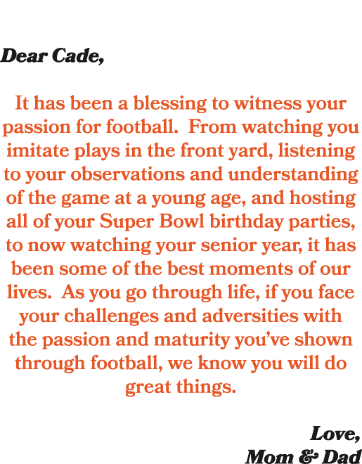  Dear Cade, It has been a blessing to witness your passion for football. From watching you imitate plays in the front...