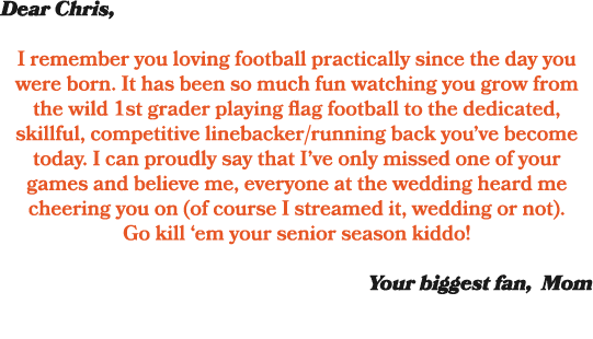Dear Chris, I remember you loving football practically since the day you were born. It has been so much fun watching ...