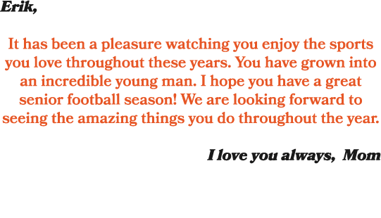 Erik, It has been a pleasure watching you enjoy the sports you love throughout these years. You have grown into an in...