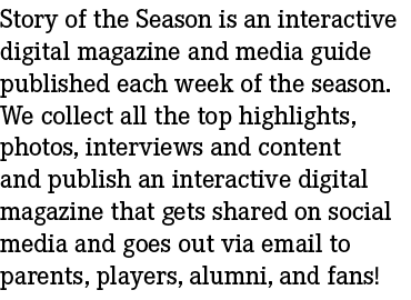 Story of the Season is an interactive digital magazine and media guide published each week of the season. We collect ...