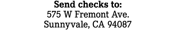 Send checks to: 575 W Fremont Ave. Sunnyvale, CA 94087