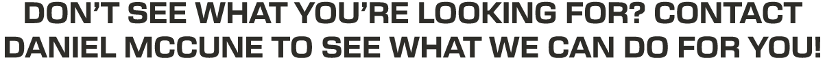 DON’T SEE WHAT YOU’RE LOOKING FOR? CONTACT DANIEL MCCUNE TO SEE WHAT WE CAN DO FOR YOU!