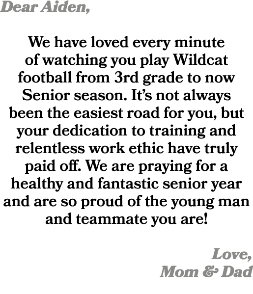 Dear Aiden, We have loved every minute of watching you play Wildcat football from 3rd grade to now Senior season. It’...