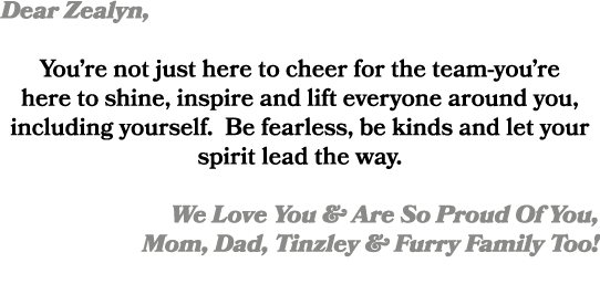 Dear Zealyn, You’re not just here to cheer for the team you’re here to shine, inspire and lift everyone around you, i...