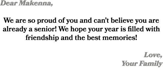 Dear Makenna, We are so proud of you and can’t believe you are already a senior! We hope your year is filled with fri...