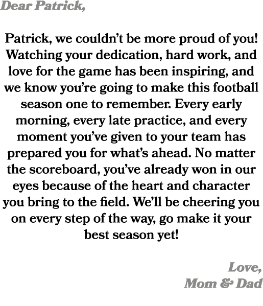 Dear Patrick, Patrick, we couldn’t be more proud of you! Watching your dedication, hard work, and love for the game h...