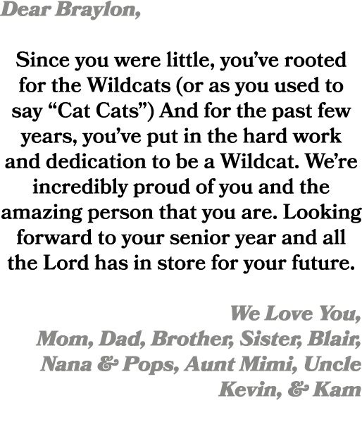 Dear Braylon, Since you were little, you’ve rooted for the Wildcats (or as you used to say “Cat Cats”) And for the pa...