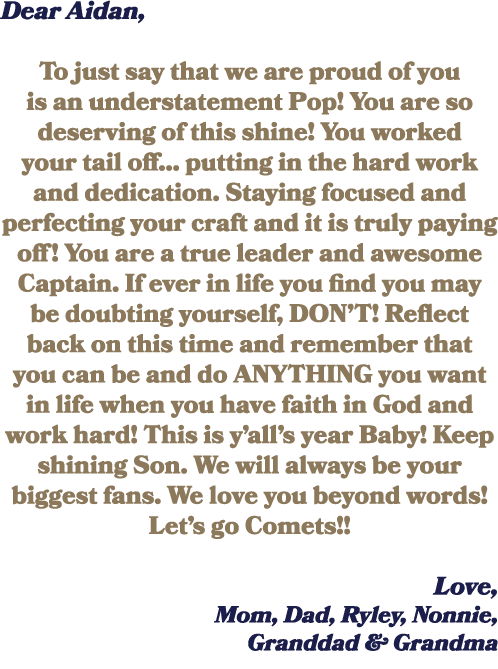 Dear Aidan, To just say that we are proud of you is an understatement Pop! You are so deserving of this shine! You wo...