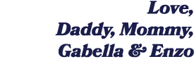 Love, Daddy, Mommy, Gabella & Enzo 
