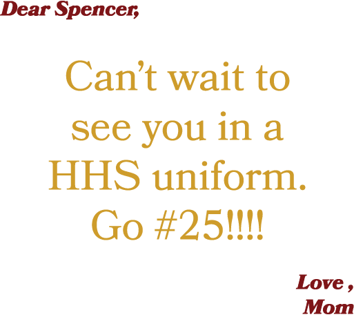 Dear Spencer, Can’t wait to see you in a HHS uniform. Go #25!!!! Love , Mom 