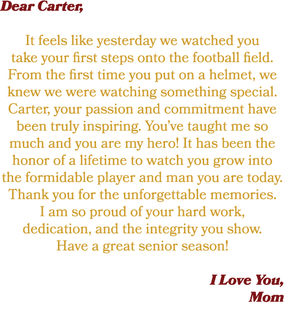 Dear Carter, It feels like yesterday we watched you take your first steps onto the football field. From the first tim...