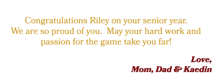  Congratulations Riley on your senior year. We are so proud of you. May your hard work and passion for the game take ...