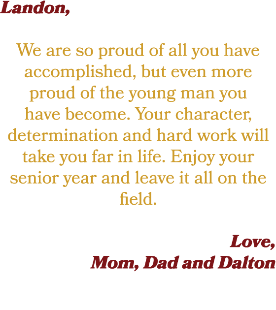 Landon, We are so proud of all you have accomplished, but even more proud of the young man you have become. Your char...