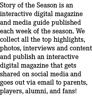 Story of the Season is an interactive digital magazine and media guide published each week of the season. We collect ...