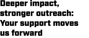 Deeper impact, stronger outreach: Your support moves us forward