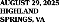 AUGUST 29, 2025 HIGHLAND SPRINGS, VA