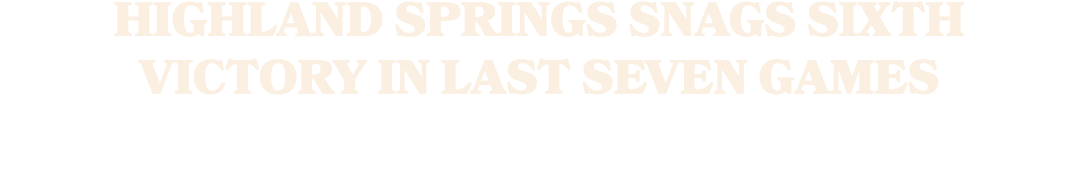 HIGHLAND SPRINGS SNAGS SIXTH VICTORY IN LAST SEVEN GAMES
