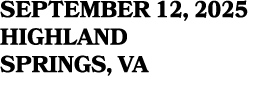 SEPTEMBER 12, 2025 HIGHLAND SPRINGS, VA