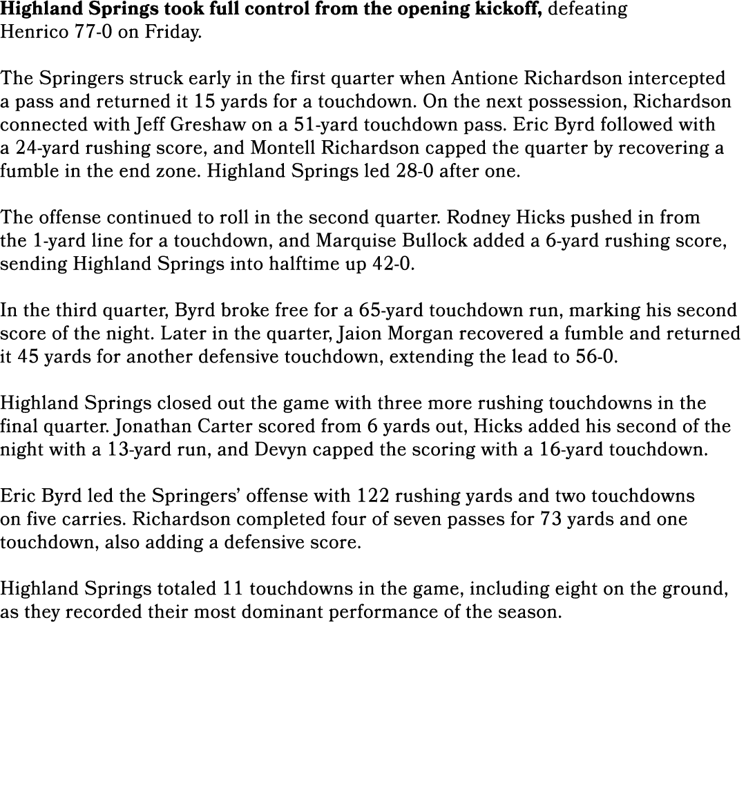 Highland Springs took full control from the opening kickoff, defeating Henrico 77 0 on Friday. The Springers struck e...