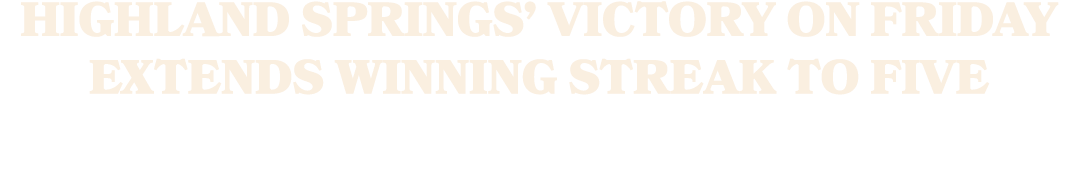 HIGHLAND SPRINGS’ VICTORY ON FRIDAY EXTENDS WINNING STREAK TO FIVE