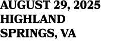 AUGUST 29, 2025 HIGHLAND SPRINGS, VA