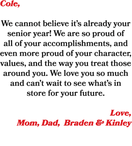 Cole, We cannot believe it’s already your senior year! We are so proud of all of your accomplishments, and even more ...