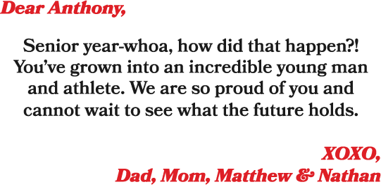 Dear Anthony, Senior year whoa, how did that happen?! You’ve grown into an incredible young man and athlete. We are s...