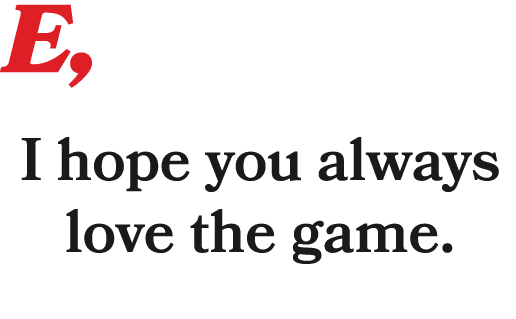 E, I hope you always love the game. 