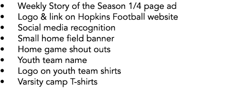 • Weekly Story of the Season 1/4 page ad • Logo & link on Hopkins Football website • Social media recognition • Small...