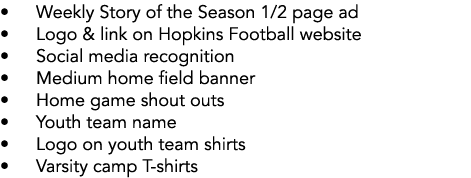 • Weekly Story of the Season 1/2 page ad • Logo & link on Hopkins Football website • Social media recognition • Mediu...