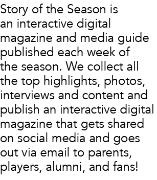 Story of the Season is an interactive digital magazine and media guide published each week of the season. We collect ...