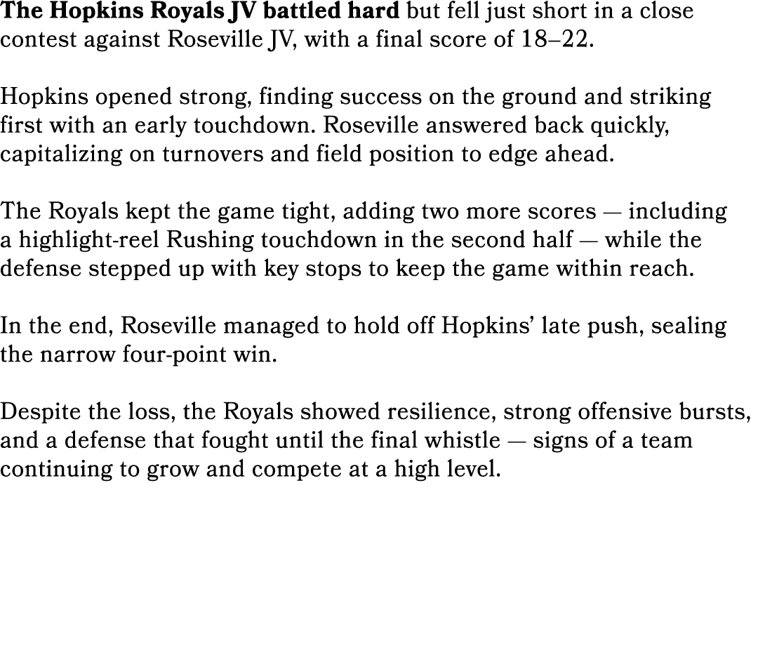 The Hopkins Royals JV battled hard but fell just short in a close contest against Roseville JV, with a final score of...