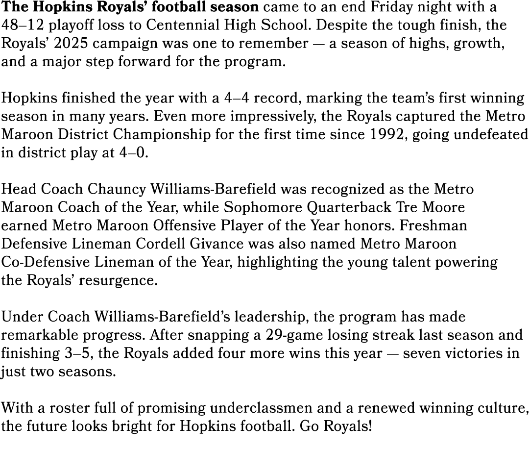 The Hopkins Royals’ football season came to an end Friday night with a 48–12 playoff loss to Centennial High School. ...