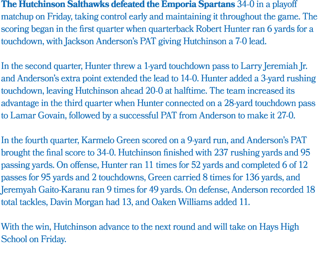 The Hutchinson Salthawks defeated the Emporia Spartans 34 0 in a playoff matchup on Friday, taking control early and ...
