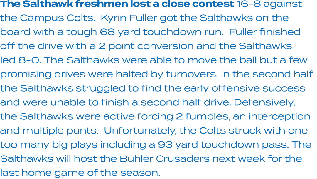 The Salthawk freshmen lost a close contest 16 8 against the Campus Colts. Kyrin Fuller got the Salthawks on the board...