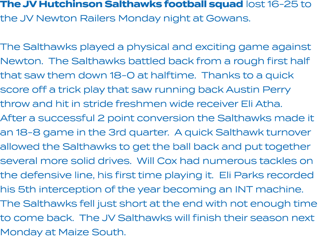 The JV Hutchinson Salthawks football squad lost 16 25 to the JV Newton Railers Monday night at Gowans. The Salthawks ...