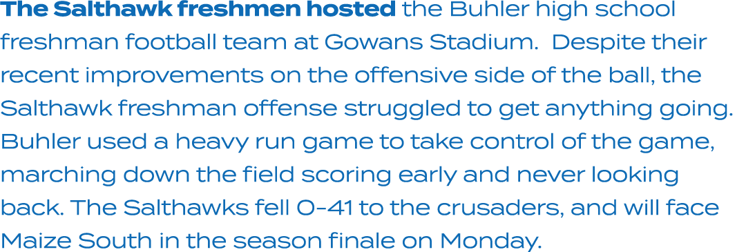 The Salthawk freshmen hosted the Buhler high school freshman football team at Gowans Stadium. Despite their recent im...