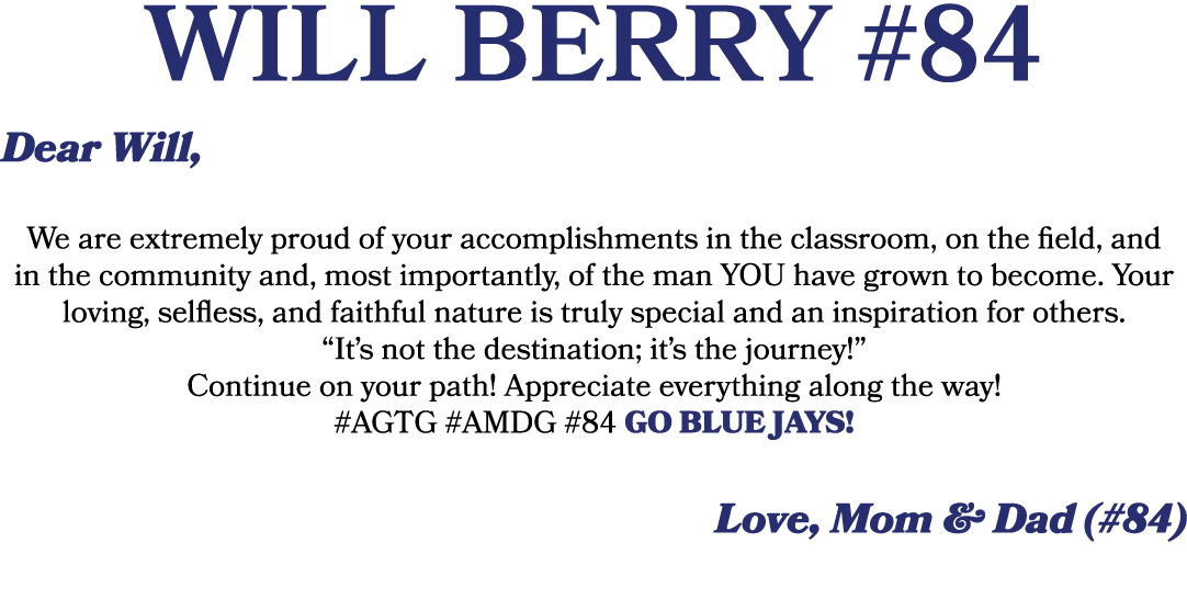 WILL BERRY #84 Dear Will, We are extremely proud of your accomplishments in the classroom, on the field, and in the c...