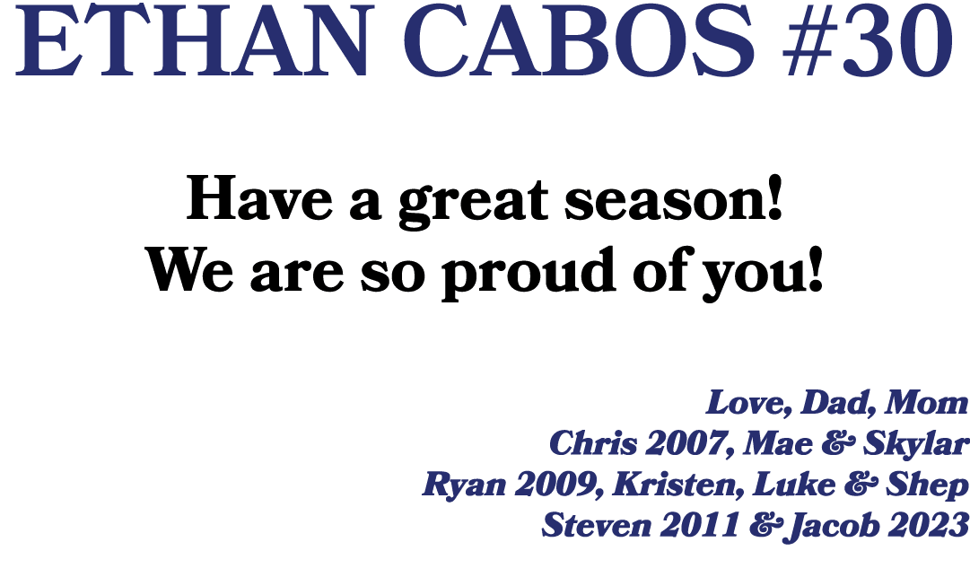 ETHAN CABOS #30 Have a great season! We are so proud of you! Love, Dad, Mom Chris 2007, Mae & Skylar Ryan 2009, Krist...
