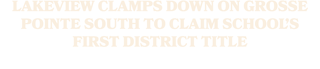 LAKEVIEW CLAMPS DOWN ON GROSSE POINTE SOUTH TO CLAIM SCHOOL’S FIRST DISTRICT TITLE