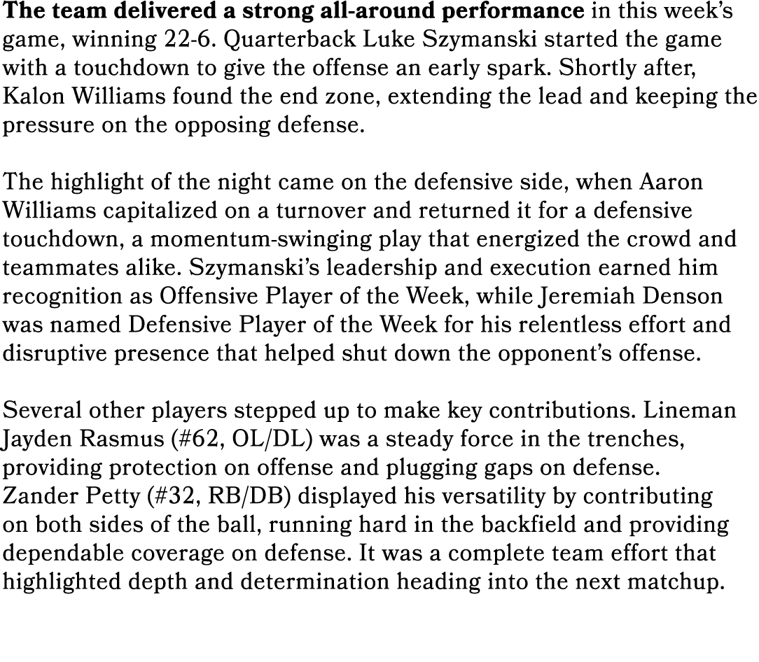 The team delivered a strong all around performance in this week’s game, winning 22 6. Quarterback Luke Szymanski star...