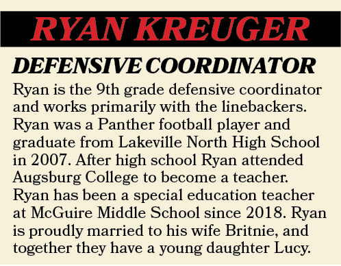 RYAN KREUGER,Ryan is the 9th grade defensive coordinator and works primarily with the linebackers. Ryan was a Panther...