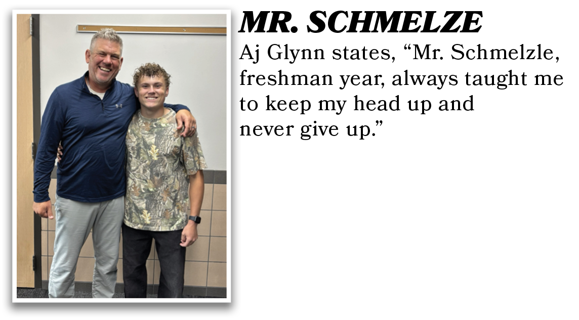 Aj Glynn states, “Mr. Schmelzle, freshman year, always taught me to keep my head up and never give up.”,MR. SCHMELZ