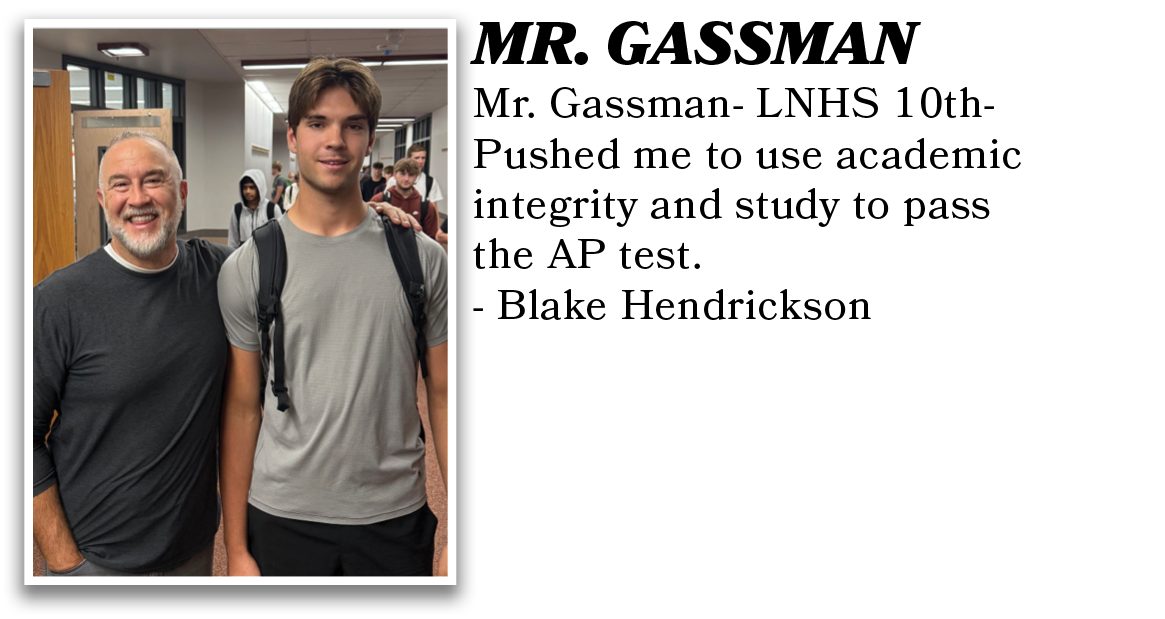 Mr. Gassman- LNHS 10th- Pushed me to use academic integrity and study to pass the AP test. - Blake Hendrickson ,MR. G...