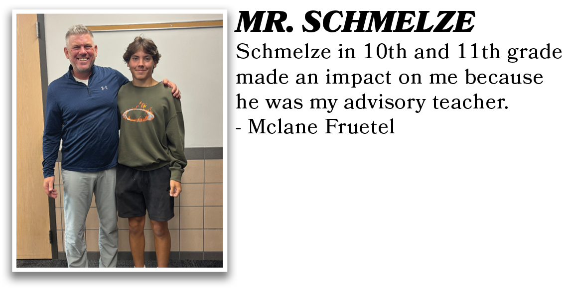 Schmelze in 10th and 11th grade made an impact on me because he was my advisory teacher. - Mclane Fruetel,MR. SCHMELZ