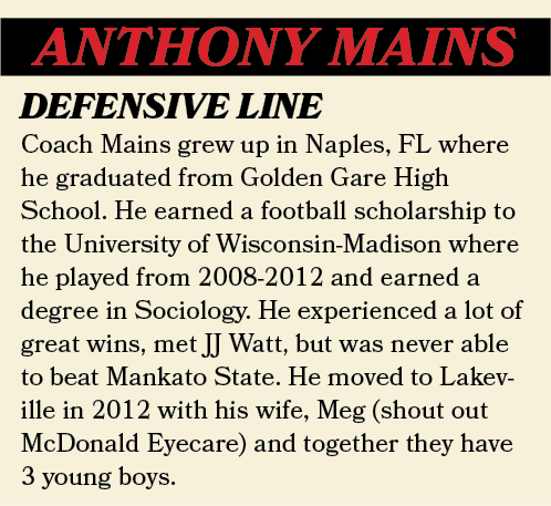 ANTHONY MAINS,Coach Mains grew up in Naples, FL where he graduated from Golden Gare High School. He earned a football...